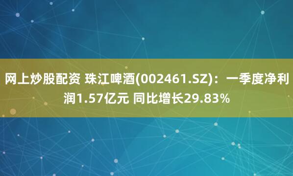 网上炒股配资 珠江啤酒(002461.SZ)：一季度净利润1.57亿元 同比增长29.83%