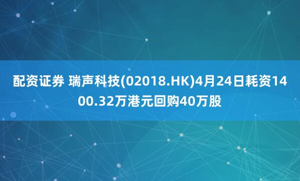 配资证券 瑞声科技(02018.HK)4月24日耗资1400.32万港元回购40万股