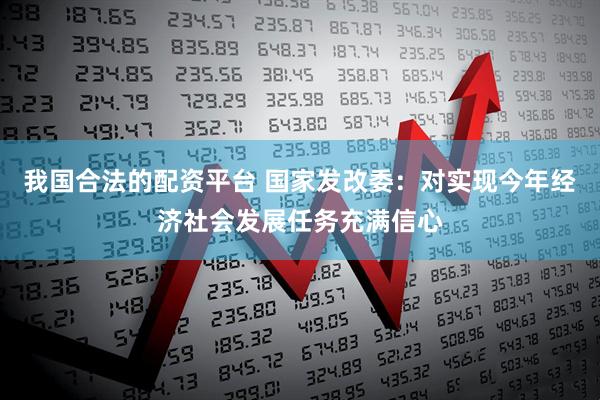 我国合法的配资平台 国家发改委：对实现今年经济社会发展任务充满信心