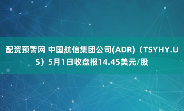 配资预警网 中国航信集团公司(ADR)（TSYHY.US）5月1日收盘报14.45美元/股