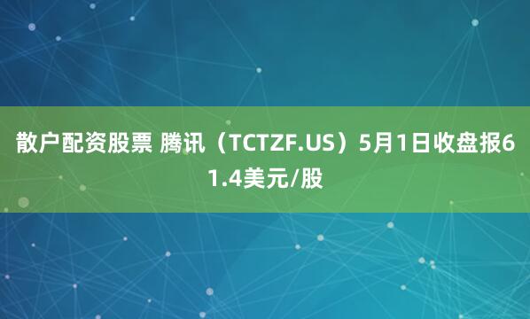 散户配资股票 腾讯（TCTZF.US）5月1日收盘报61.4美元/股
