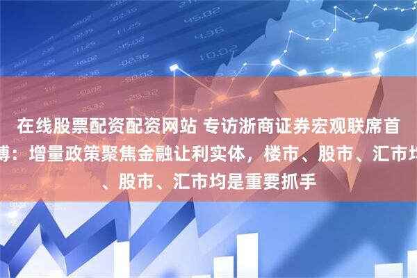 在线股票配资配资网站 专访浙商证券宏观联席首席分析师廖博：增量政策聚焦金融让利实体，楼市、股市、汇市均是重要抓手