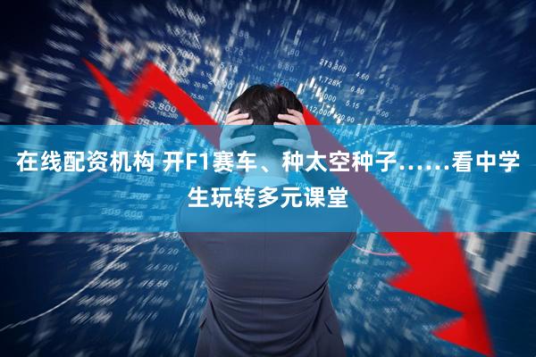 在线配资机构 开F1赛车、种太空种子……看中学生玩转多元课堂