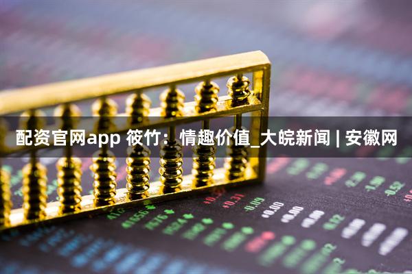 配资官网app 筱竹：情趣价值_大皖新闻 | 安徽网