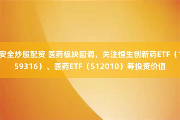 安全炒股配资 医药板块回调，关注恒生创新药ETF（159316）、医药ETF（512010）等投资价值