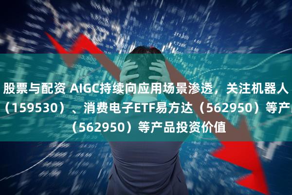 股票与配资 AIGC持续向应用场景渗透，关注机器人ETF易方达（159530）、消费电子ETF易方达（562950）等产品投资价值