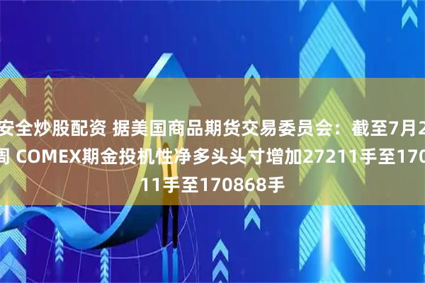 安全炒股配资 据美国商品期货交易委员会：截至7月22日当周 COMEX期金投机性净多头头寸增加27211手至170868手