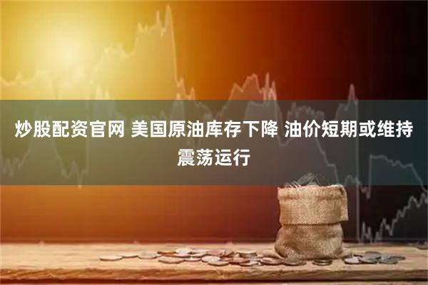 炒股配资官网 美国原油库存下降 油价短期或维持震荡运行
