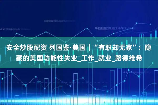 安全炒股配资 列国鉴·美国｜“有职却无家”：隐藏的美国功能性失业_工作_就业_路德维希