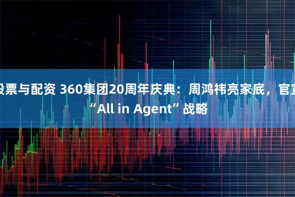 股票与配资 360集团20周年庆典：周鸿祎亮家底，官宣“All in Agent”战略
