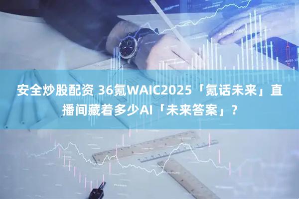 安全炒股配资 36氪WAIC2025「氪话未来」直播间藏着多少AI「未来答案」？