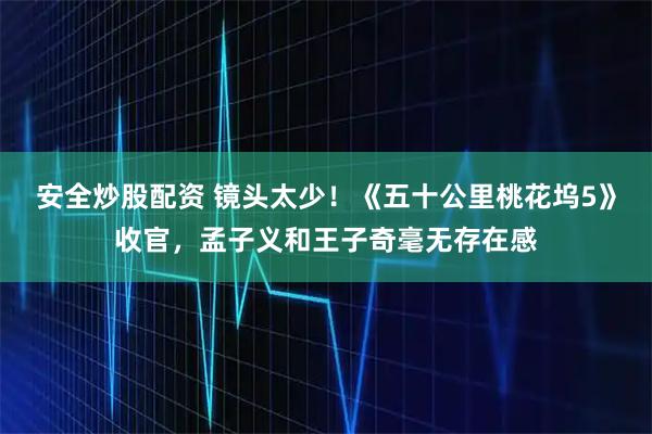 安全炒股配资 镜头太少！《五十公里桃花坞5》收官，孟子义和王子奇毫无存在感