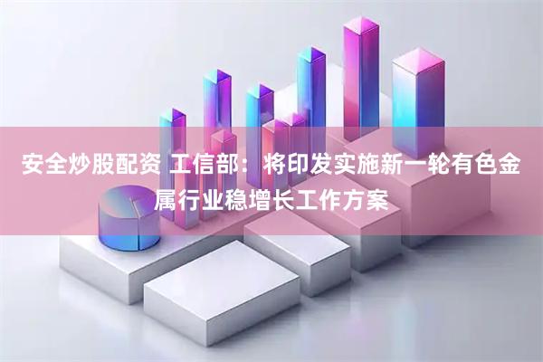 安全炒股配资 工信部：将印发实施新一轮有色金属行业稳增长工作方案