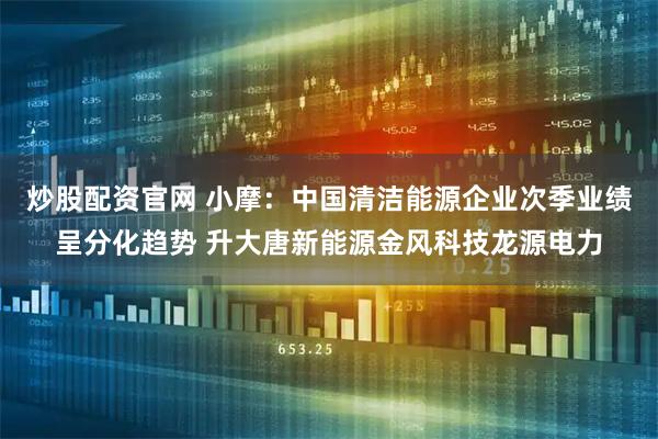 炒股配资官网 小摩：中国清洁能源企业次季业绩呈分化趋势 升大唐新能源金风科技龙源电力