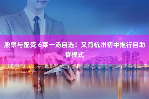 股票与配资 6菜一汤自选！又有杭州初中推行自助餐模式