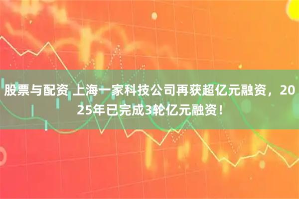 股票与配资 上海一家科技公司再获超亿元融资，2025年已完成3轮亿元融资！