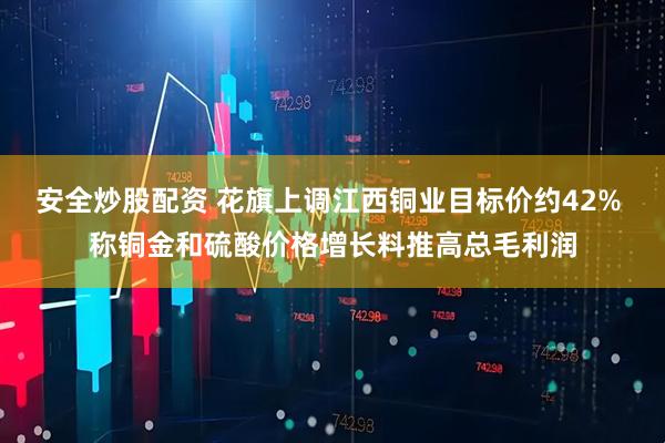 安全炒股配资 花旗上调江西铜业目标价约42% 称铜金和硫酸价格增长料推高总毛利润