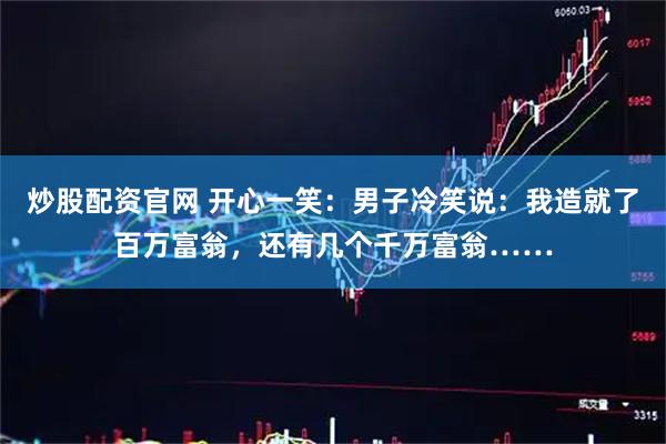 炒股配资官网 开心一笑：男子冷笑说：我造就了百万富翁，还有几个千万富翁……